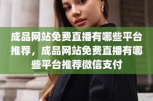 成品网站免费直播有哪些平台推荐，成品网站免费直播有哪些平台推荐微信支付