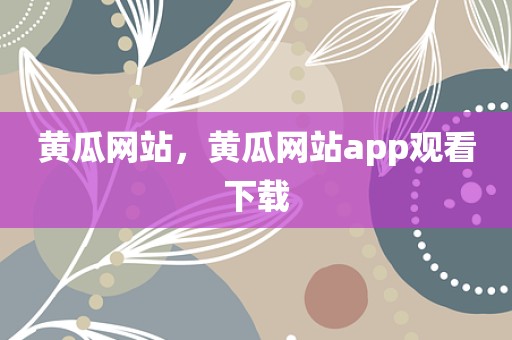 黄瓜网站，黄瓜网站app观看下载