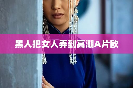 黑人把女人弄到高潮A片欧