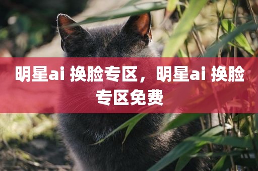 明星ai 换脸专区，明星ai 换脸专区免费