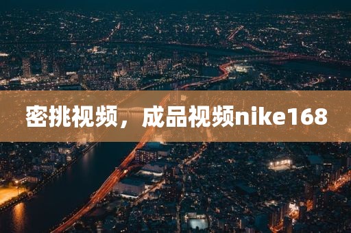 密挑视频，成品视频nike168