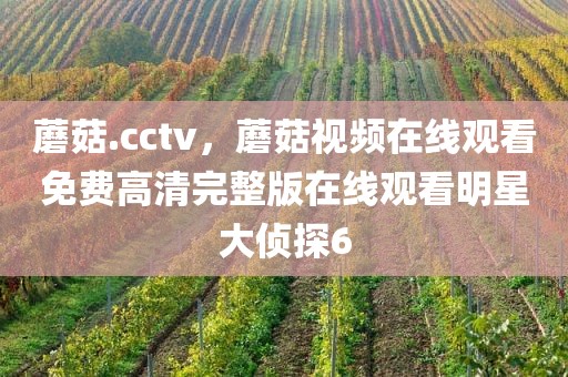 蘑菇.cctv，蘑菇视频在线观看免费高清完整版在线观看明星大侦探6