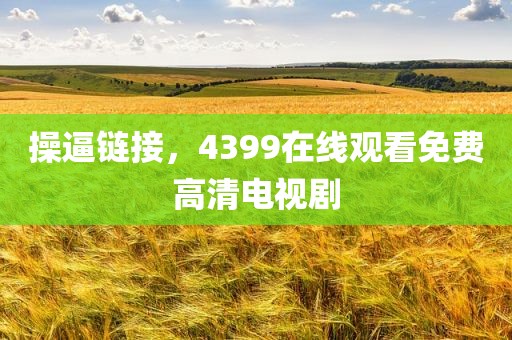 操逼链接，4399在线观看免费高清电视剧