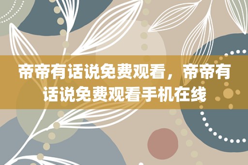 帝帝有话说免费观看，帝帝有话说免费观看手机在线