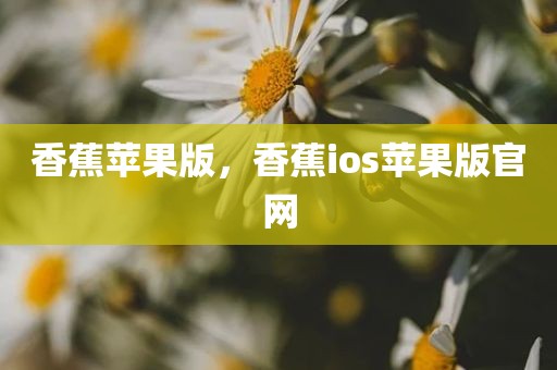 香蕉苹果版，香蕉ios苹果版官网