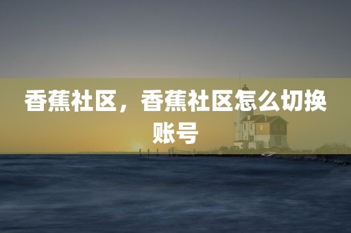 香蕉社区，香蕉社区怎么切换账号