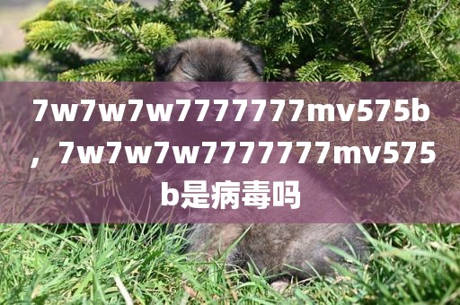 7w7w7w7777777mv575b，7w7w7w7777777mv575b是病毒吗