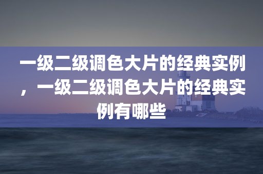 一级二级调色大片的经典实例，一级二级调色大片的经典实例有哪些
