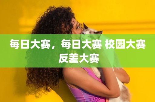 每日大赛，每日大赛 校园大赛 反差大赛