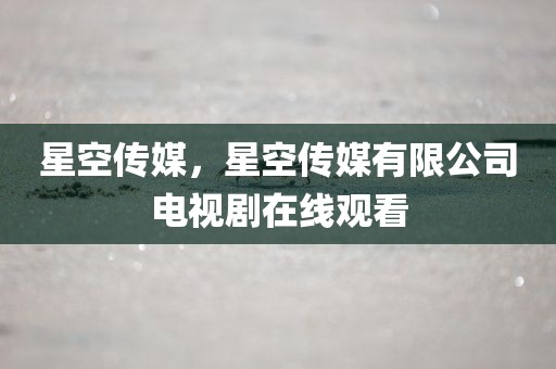 星空传媒，星空传媒有限公司电视剧在线观看
