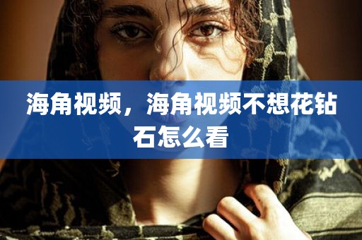海角视频，海角视频不想花钻石怎么看