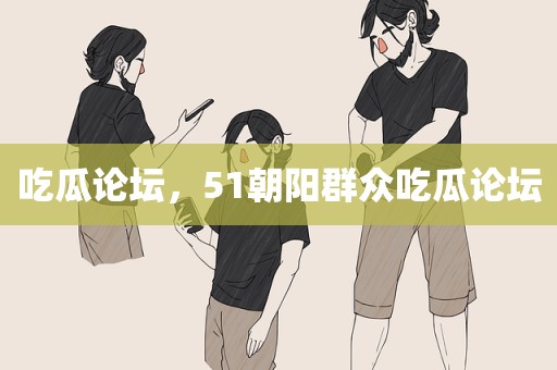 吃瓜论坛，51朝阳群众吃瓜论坛
