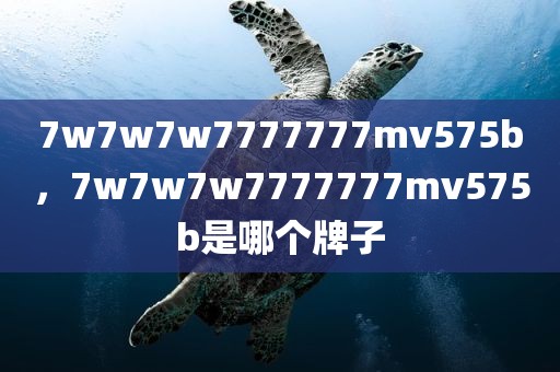 7w7w7w7777777mv575b，7w7w7w7777777mv575b是哪个牌子