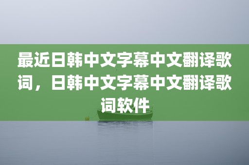 最近日韩中文字幕中文翻译歌词，日韩中文字幕中文翻译歌词软件