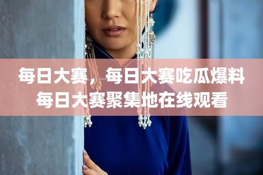 每日大赛，每日大赛吃瓜爆料每日大赛聚集地在线观看