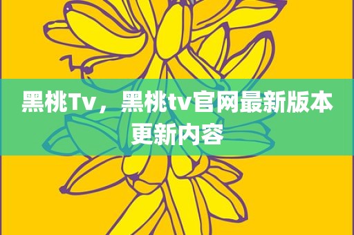 黑桃Tv，黑桃tv官网最新版本更新内容