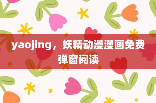 yaojing，妖精动漫漫画免费弹窗阅读