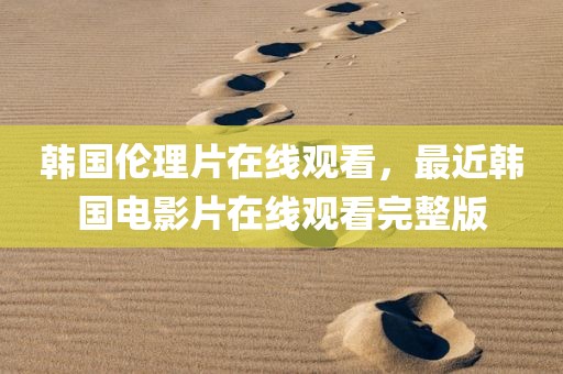 韩国伦理片在线观看，最近韩国电影片在线观看完整版