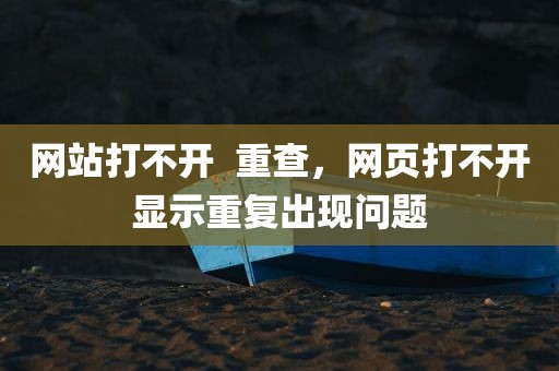 网站打不开  重查，网页打不开显示重复出现问题