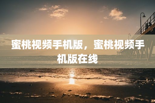 蜜桃视频手机版，蜜桃视频手机版在线