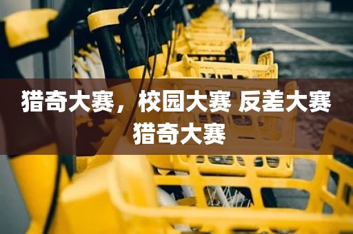 猎奇大赛，校园大赛 反差大赛 猎奇大赛