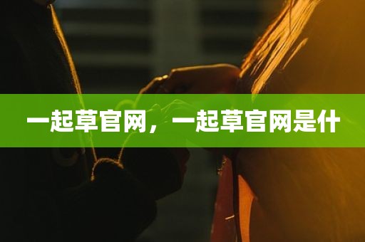 一起草官网，一起草官网是什