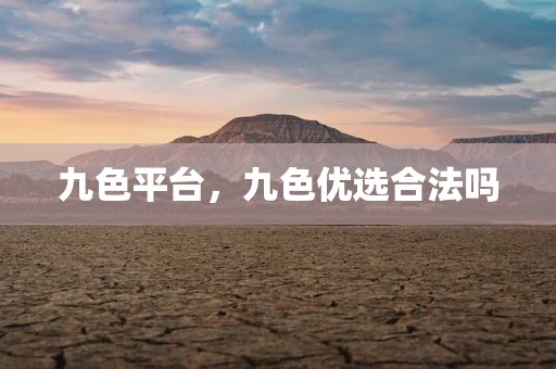 九色平台，九色优选合法吗