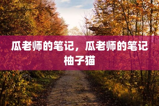 瓜老师的笔记，瓜老师的笔记柚子猫
