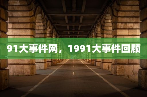 91大事件网，1991大事件回顾