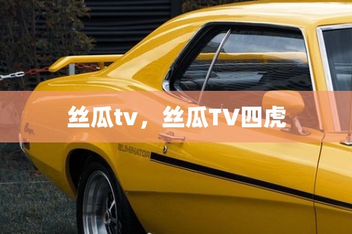丝瓜tv，丝瓜TV四虎