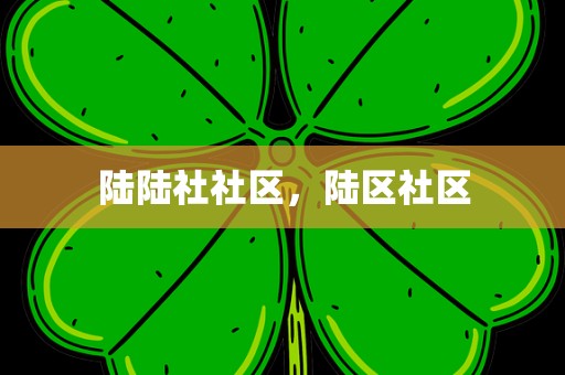 陆陆社社区，陆区社区