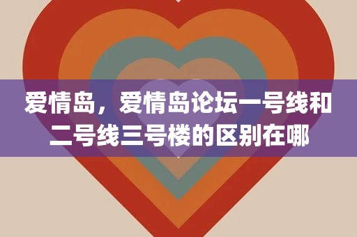 爱情岛，爱情岛论坛一号线和二号线三号楼的区别在哪