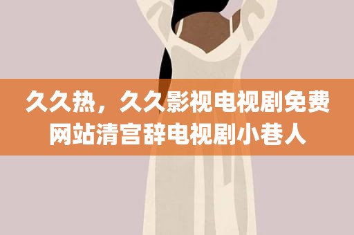久久热，久久影视电视剧免费网站清宫辞电视剧小巷人