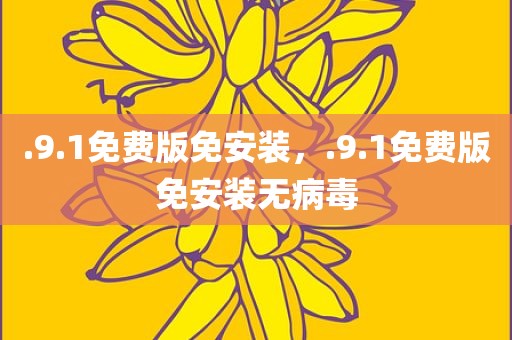 .9.1免费版免安装，.9.1免费版免安装无病毒
