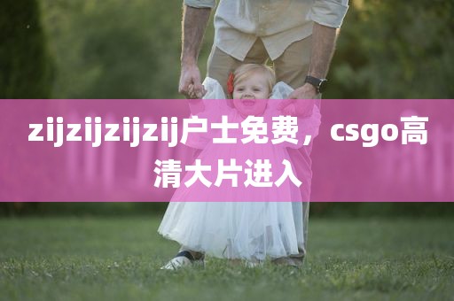 zijzijzijzij户士免费，csgo高清大片进入