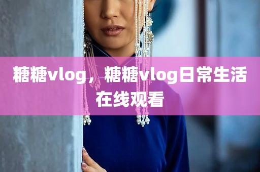 糖糖vlog，糖糖vlog日常生活在线观看