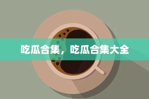 吃瓜合集，吃瓜合集大全