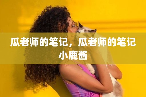 瓜老师的笔记，瓜老师的笔记小鹿酱