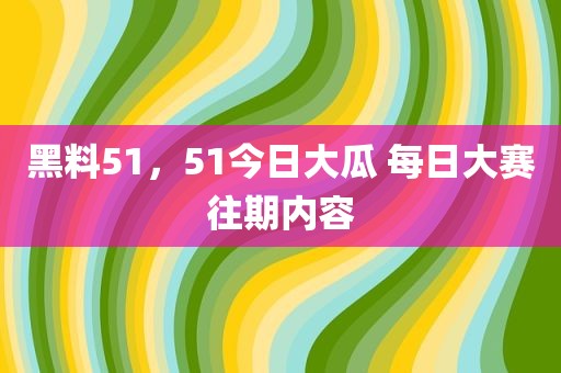 黑料51，51今日大瓜 每日大赛往期内容