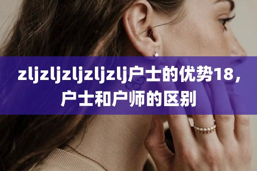 zljzljzljzljzlj户士的优势18，户士和户师的区别