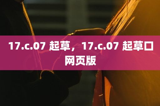 17.c.07 起草，17.c.07 起草口网页版
