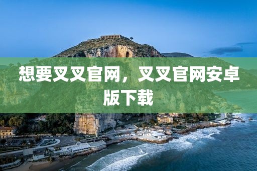 想要叉叉官网，叉叉官网安卓版下载