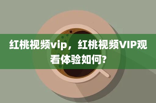 红桃视频vip，红桃视频VIP观看体验如何?