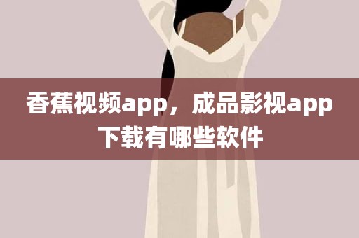 香蕉视频app，成品影视app下载有哪些软件