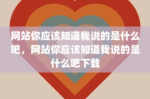 网站你应该知道我说的是什么吧，网站你应该知道我说的是什么吧下载