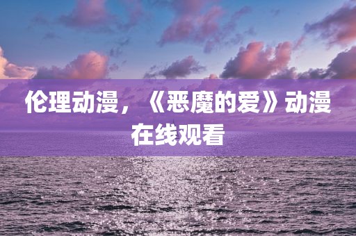 伦理动漫，《恶魔的爱》动漫在线观看