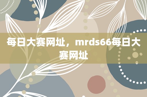 每日大赛网址，mrds66每日大赛网址