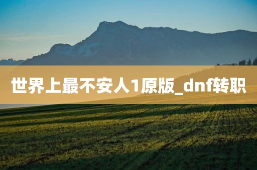 世界上最不安人1原版_dnf转职