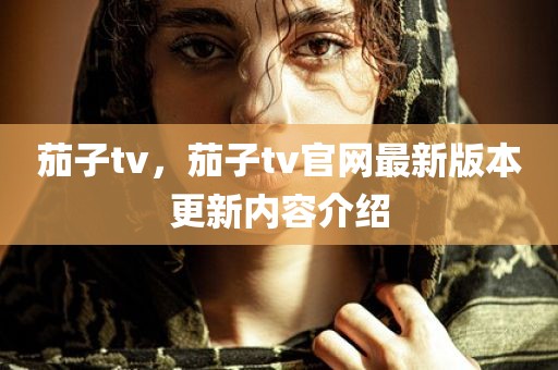 茄子tv，茄子tv官网最新版本更新内容介绍