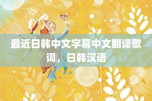 最近日韩中文字幕中文翻译歌词，日韩汉语